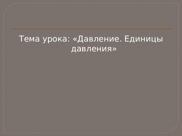 Тема урока: «Давление. Единицы давления» 