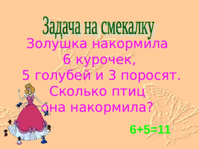Золушка накормила 6 курочек,  5 голубей и 3 поросят. Сколько птиц она накормила? 6+5=11 