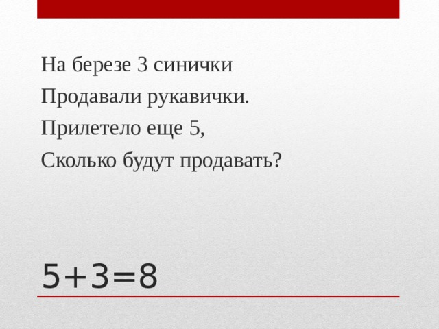 На березе 3 синички Продавали рукавички. Прилетело еще 5, Сколько будут продавать? 5+3=8 