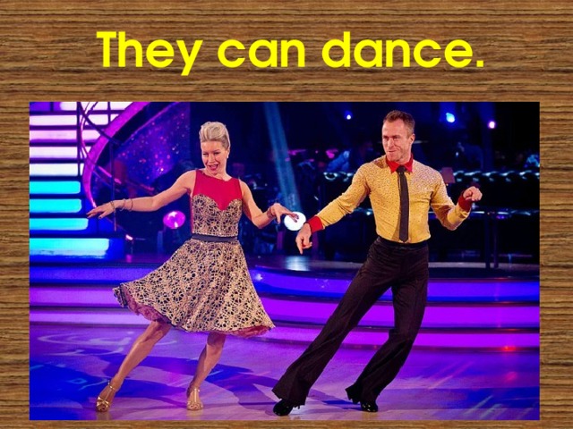 They can dance. 