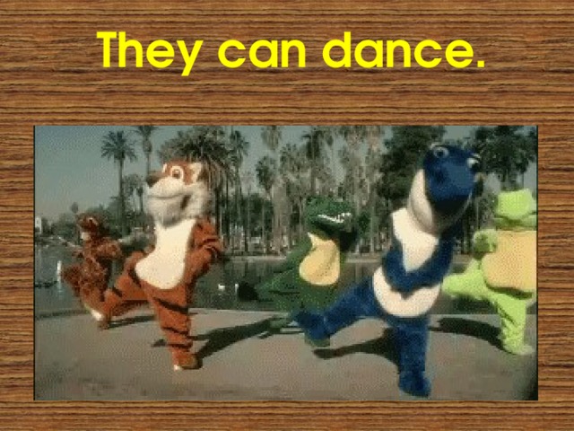 They can dance. 