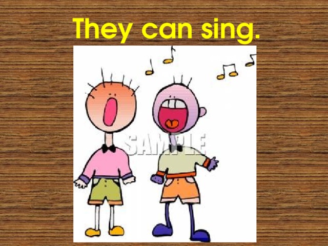 They can sing. 