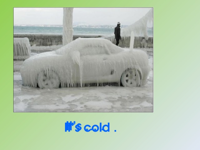 It’s  … . It’s  cold . 