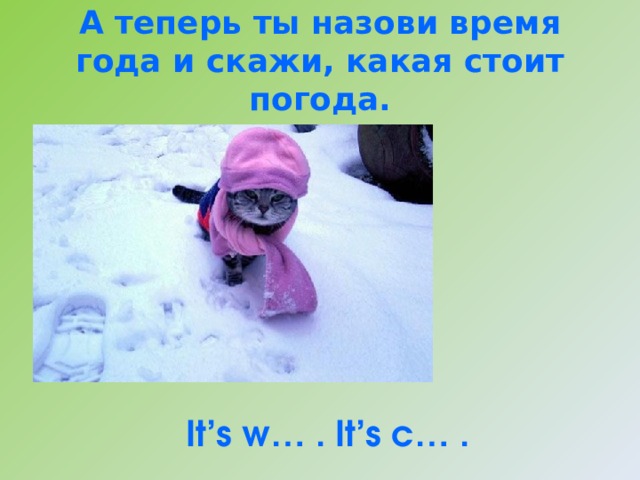 А теперь ты назови время года и скажи, какая стоит погода.  It’s w… . It’s c… .   