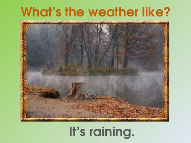 What’s the weather like? It’s raining. 