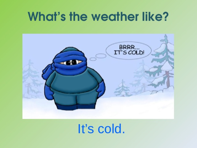 What’s the weather like? It’s cold. 