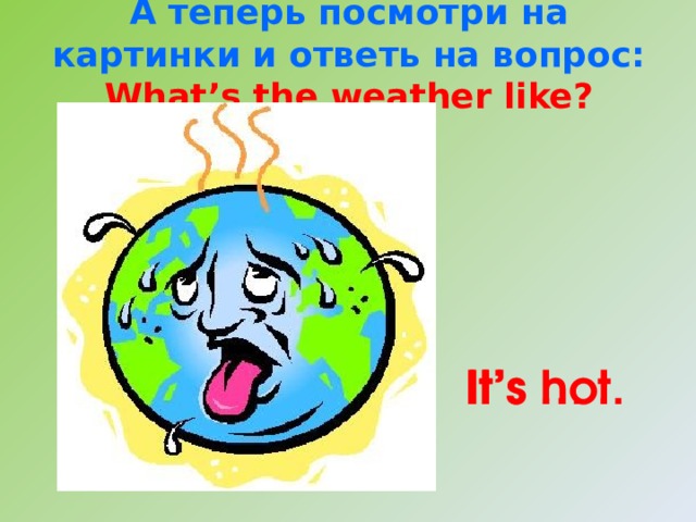 А теперь посмотри на картинки и ответь на вопрос: What’s the weather like? It’s … . It’s hot. 