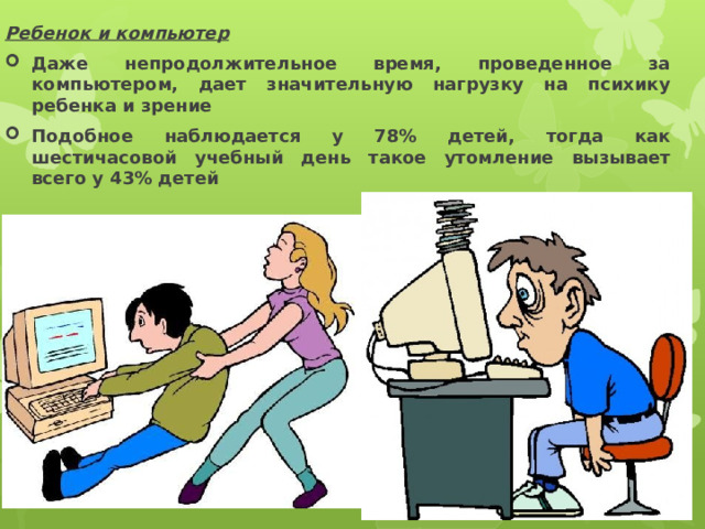 Ребенок и компьютер Даже непродолжительное время, проведенное за компьютером, дает значительную нагрузку на психику ребенка и зрение Подобное наблюдается у 78% детей, тогда как шестичасовой учебный день такое утомление вызывает всего у 43% детей 