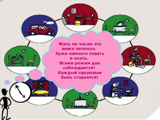 Жить по часам это вовсе неплохо. Хуже намного зевать и охать. Всеми режим дня соблюдается! Каждый здоровым быть старается! 