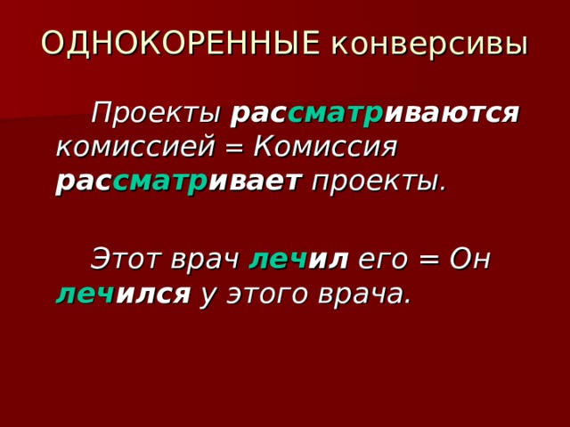 ОДНОКОРЕННЫЕ конверсивы  Проекты рас сматр иваются комиссией = Комиссия рас сматр ивает проекты .   Этот врач леч ил его = Он леч ился у этого врача. 