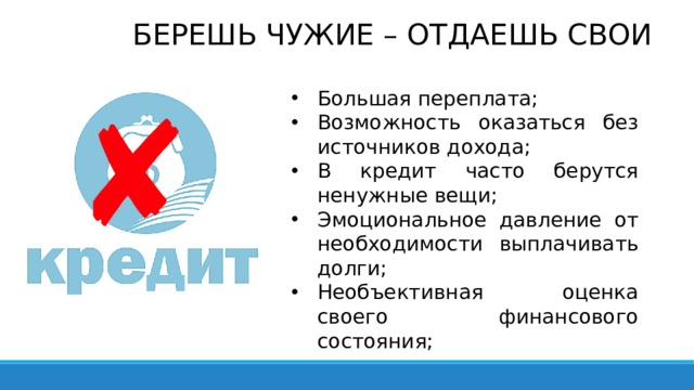 БЕРЕШЬ ЧУЖИЕ – ОТДАЕШЬ СВОИ Большая переплата; Возможность оказаться без источников дохода; В кредит часто берутся ненужные вещи; Эмоциональное давление от необходимости выплачивать долги; Необъективная оценка своего финансового состояния; 