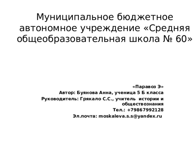 Муниципальное бюджетное автономное учреждение «Средняя общеобразовательная школа № 60» «Паравоз Э» Автор: Буянова Анна, ученица 5 Б класса Руководитель: Грякало С.С., учитель истории и обществознания Тел.: +79867992128 Эл.почта: moskaleva.s.s@yandex.ru 