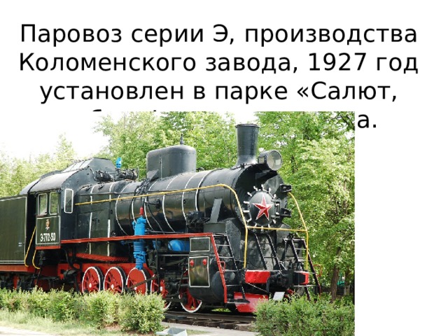 Паровоз серии Э, производства Коломенского завода, 1927 год установлен в парке «Салют, победа!» нашего города. 