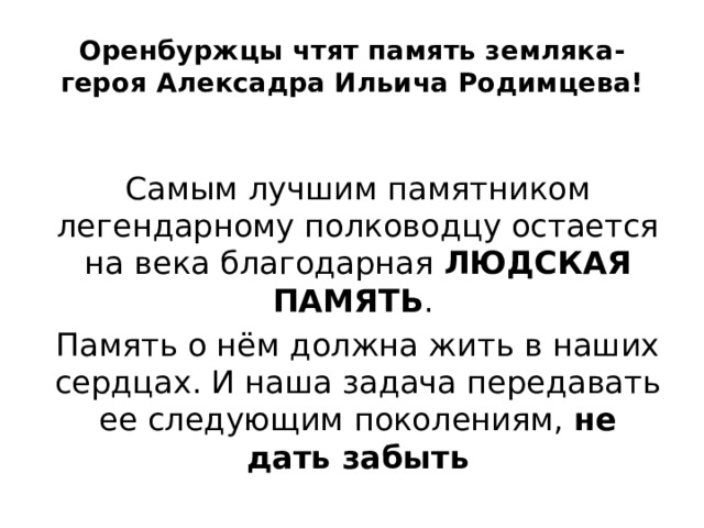 Оренбуржцы чтят память земляка-героя Алексадра Ильича Родимцева! Самым лучшим памятником легендарному полководцу остается на века благодарная ЛЮДСКАЯ ПАМЯТЬ . Память о нём должна жить в наших сердцах. И наша задача передавать ее следующим поколениям, не дать забыть 