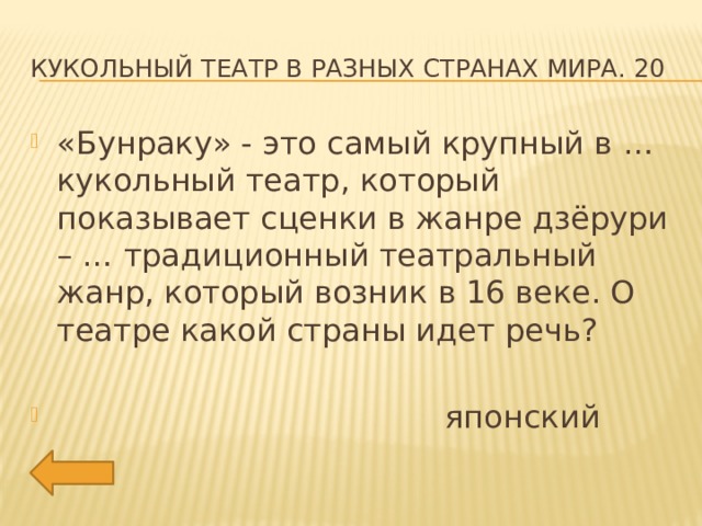 Кукольный театр в разных странах мира. 20 «Бунраку» - это самый крупный в … кукольный театр, который показывает сценки в жанре дзёрури – … традиционный театральный жанр, который возник в 16 веке. О театре какой страны идет речь?  японский 
