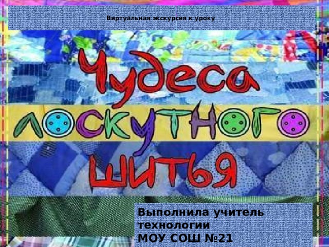  Виртуальная экскурсия к уроку     Выполнила учитель технологии МОУ СОШ №21 Заитениди Людмила Николаевна 