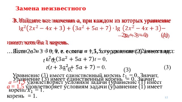 Замена неизвестного 3. Найдите все значения a , при каждом из которых уравнение  ­   2 a + 3 = 0   (1)   имеет хотя бы 1 корень. … Если 2 a + 3 = 0, т. е. если a = 1,5, то уравнение (2) имеет вид:  t = 0,    = 0.    (3)  Уравнение (3) имеет единственный корень  = 0. Значит,  a = 1,5 удовлетворяет условиям задачи (уравнение (1) имеет корень  = 1.   