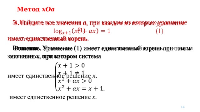 Метод xOa  5. Найдите все значения a , при каждом из которых уравнение           (1) имеет единственный корень.  Решение. Уравнение (1) имеет единственный корень при таком значении a , при котором система имеет единственное решение x .    
