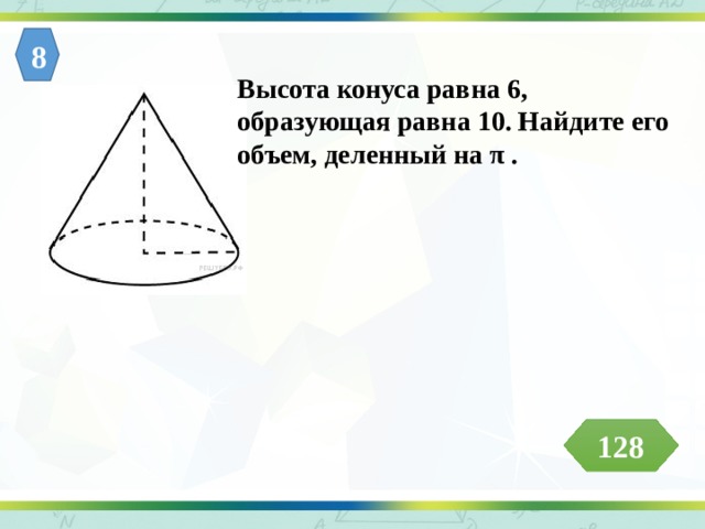 8 Высота конуса равна 6, образующая равна 10. Найдите его объем, деленный на π . 128 