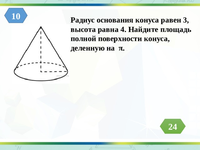 10 Радиус основания конуса равен 3, высота равна 4. Найдите площадь полной поверхности конуса, деленную на π. .  24 