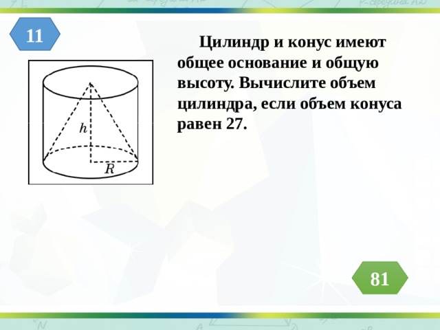11  Цилиндр и конус имеют общее основание и общую высоту. Вычислите объем цилиндра, если объем конуса равен 27. 81 