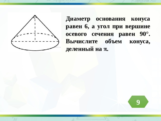Диаметр основания конуса равен 6, а угол при вершине осевого сечения равен 90°. Вычислите объем конуса, деленный на π. 9 