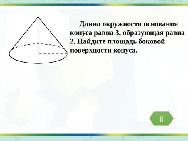  Длина окружности основания конуса равна 3, образующая равна 2. Найдите площадь боковой поверхности конуса. 6 