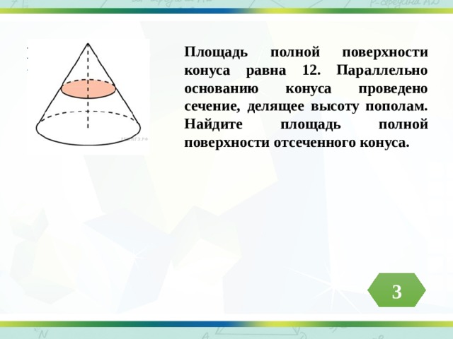 Площадь полной поверхности конуса равна 12. Параллельно основанию конуса проведено сечение, делящее высоту пополам. Найдите площадь полной поверхности отсеченного конуса. 3 