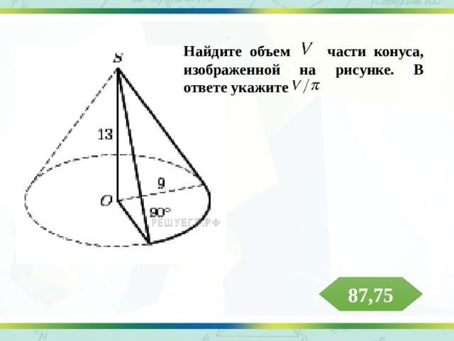 . Найдите объем части конуса, изображенной на рисунке. В ответе укажите  87,75 