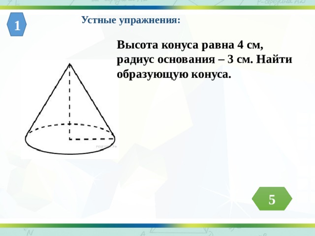 Устные упражнения: 1 Высота конуса равна 4 см, радиус основания – 3 см. Найти образующую конуса. 5 