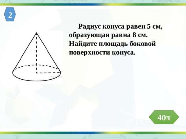 2  Радиус конуса равен 5 см, образующая равна 8 см. Найдите площадь боковой поверхности конуса. 40π 