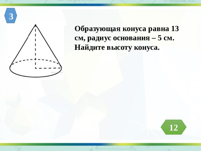 3 Образующая конуса равна 13 см, радиус основания – 5 см. Найдите высоту конуса. 12 