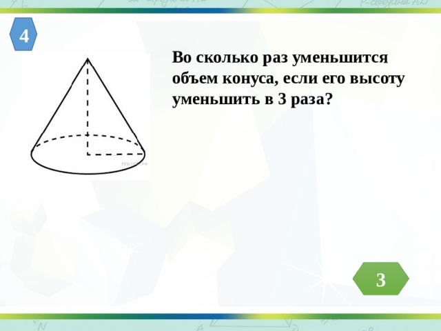4 Во сколько раз уменьшится объем конуса, если его высоту уменьшить в 3 раза? 3 