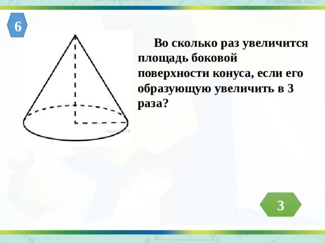 6  Во сколько раз увеличится площадь боковой поверхности конуса, если его образующую увеличить в 3 раза? 3 