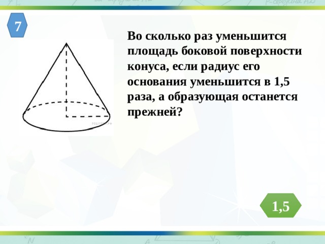 7 Во сколько раз уменьшится площадь боковой поверхности конуса, если радиус его основания уменьшится в 1,5 раза, а образующая останется прежней? 1,5 