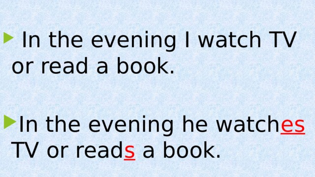  In the evening I watch TV or read a book. In the evening he watch es TV or read s a book. 