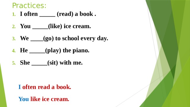 Practices: I often _____ (read) a book . You _____(like) ice cream. We ____(go) to school every day. He _____(play) the piano. She _____(sit) with me.   I often read a book.  You like ice cream.  We go to school every day.   He play s the piano.  She sit s with me . 