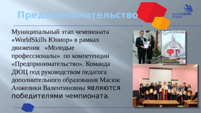 Предпринимательство Муниципальный этап чемпионата «WorldSkills Юниор» в рамках движения «Молодые профессионалы» по компетенции «Предпринимательство». Команда ДЮЦ под руководством педагога дополнительного образования Масюк Анжелики Валентиновны являются победителями чемпионата.