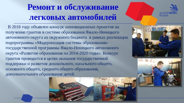 Ремонт и обслуживание легковых автомобилей  В 2018 году объявлен конкурс инновационных проектов на получение грантов в системе образования Ямало-Ненецкого автономного округа из окружного бюджета в рамках реализации подпрограммы «Модернизация системы образования» государственной программы Ямало-Ненецкого автономного округа «Развитие образования на 2014-2020 годы». Конкурс грантов проводится в целях оказания государственной поддержки и развития дошкольного, начального общего, основного общего, среднего общего образования, дополнительного образования детей.