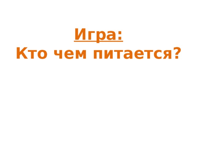  Игра:  Кто чем питается?   