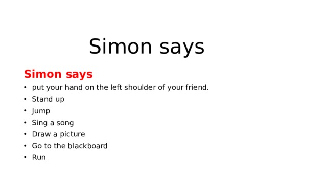 Simon says Simon says put your hand on the left shoulder of your friend. Stand up Jump Sing a song Draw a picture Go to the blackboard Run 