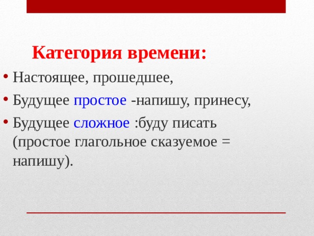 Категория времени: Настоящее, прошедшее, Будущее простое -напишу, принесу, Будущее сложное :буду писать (простое глагольное сказуемое = напишу). 