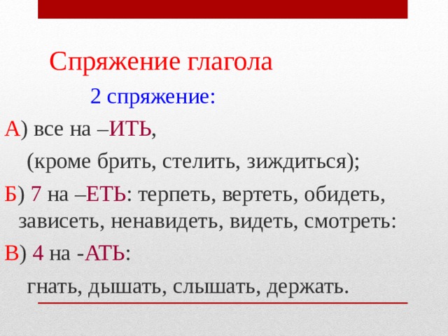  Спряжение глагола   2 спряжение: А ) все на – ИТЬ ,  (кроме брить, стелить, зиждиться); Б ) 7 на – ЕТЬ : терпеть, вертеть, обидеть, зависеть, ненавидеть, видеть, смотреть: В ) 4 на - АТЬ :  гнать, дышать, слышать, держать. 