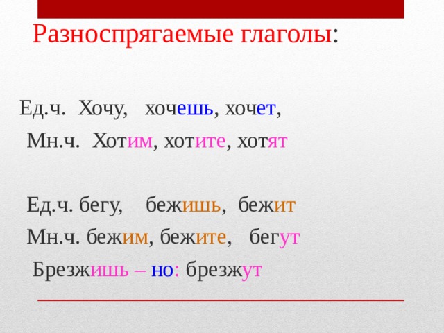  Разноспрягаемые глаголы :  Ед.ч. Хочу, хоч ешь , хоч ет ,  Мн.ч. Хот им , хот ите , хот ят  Ед.ч. бегу, беж ишь , беж ит  Мн.ч. беж им , беж ите , бег ут  Брезж ишь – но : брезж ут  