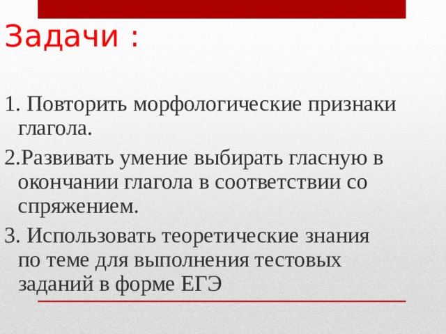 Задачи : 1. Повторить морфологические признаки глагола. 2.Развивать умение выбирать гласную в окончании глагола в соответствии со спряжением. 3. Использовать теоретические знания по теме для выполнения тестовых заданий в форме ЕГЭ 
