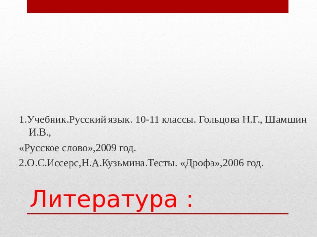 1.Учебник.Русский язык. 10-11 классы. Гольцова Н.Г., Шамшин И.В., «Русское слово»,2009 год. 2.О.С.Иссерс,Н.А.Кузьмина.Тесты. «Дрофа»,2006 год. Литература : 