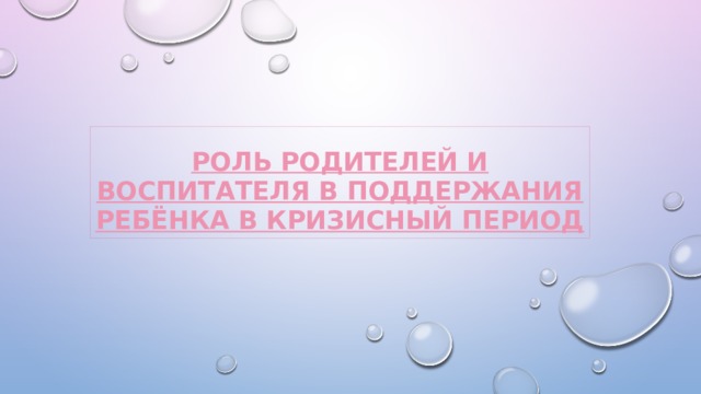 Роль родителей и воспитателя в поддержания ребёнка в кризисный период 