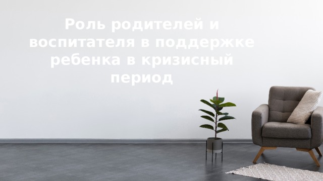Роль родителей и воспитателя в поддержке ребенка в кризисный период   