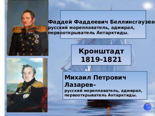 Фаддей Фаддеевич Беллинсгаузен – русский мореплаватель, адмирал, первооткрыватель Антарктиды. Кронштадт 1819-1821 Михаил Петрович Лазарев– русский мореплаватель, адмирал, первооткрыватель Антарктиды. 