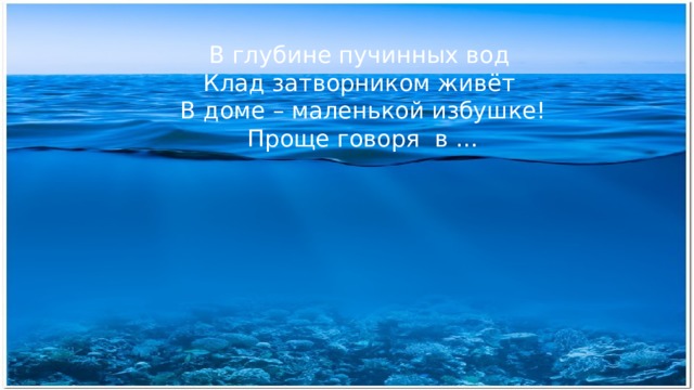 В глубине пучинных вод Клад затворником живёт  В доме – маленькой избушке!  Проще говоря в … 